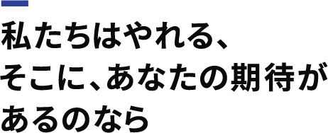 私たちはやれる、そこに、あなたの期待があるのなら